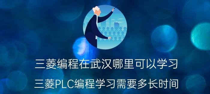 三菱编程在武汉哪里可以学习 三菱PLC编程学习需要多长时间？